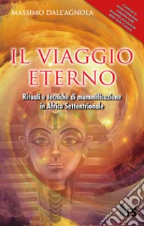 Il viaggio eterno. Rituali e tecniche di mummificazione in Africa settentrionale. Ediz. integrale libro di Dall'Agnola Massimo