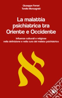 La malattia psichiatrica tra Oriente e Occidente. Influenze culturali e religiose nella definizione e nella cura del malato psichiatrico libro di Ferrari Giuseppe; Monsagrati Torello