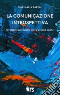 La comunicazione introspettiva. Un atlante per parlare con la propria psiche libro di Zapelli Gian Maria