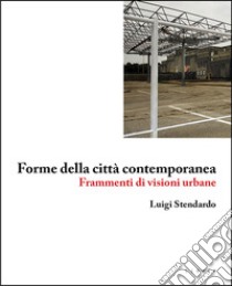 Forme della città contemporanea. Frammenti di visioni urbane libro di Stendardo Luigi