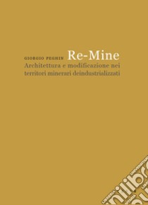 Re-Mine. Architettura e modificazione nei territori minerari deindustrializzati libro di Peghin Giorgio