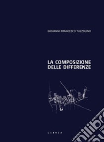 La composizione delle differenze. Il progetto di architettura come elaborazione del confine libro di Tuzzolino Giovanni Francesco