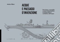 Acque e paesaggi d'invenzione. Descrizione, meraviglia e nuova interpretazione di infrastrutture e architetture dell'acqua libro di Oldani Andrea