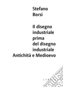 Il disegno industriale prima del disegno industriale. Antichità e Medioevo libro di Borsi Stefano