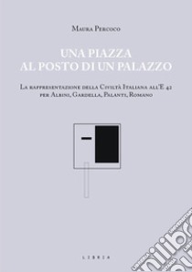 Una piazza al posto di un palazzo. La rappresentazione della Civiltà italiana all'E 42 per Albini, Gardella, Palanti, Romano libro di Percoco Maura