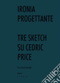 Ironia progettante. Tre sketch su Cedric Price libro di Roselli Sissi Cesira