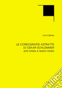 Le coreografie astratte di Oskar Schlemmer. Arte totale e teatro totale libro di Cabras Lino