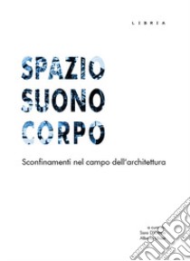 Spazio suono corpo. Sconfinamenti nel campo dell'architettura libro di Ulisse Alberto; D'Ottavi Sara