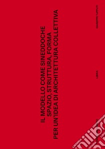 Il modello come sineddoche. Spazio struttura forma per un'idea di architettura collettiva libro di De Venuto Tiziano; Tupputi Giuseppe