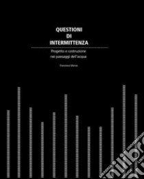 Questioni di intermittenza. Progetto e costruzione nei paesaggi dell'acqua libro di Marras Francesco