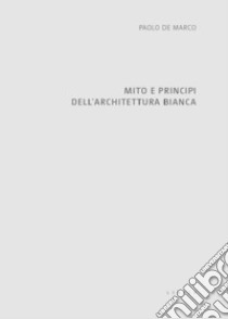 Mito e principi dell'architettura bianca libro di De Marco Paolo