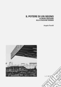 Il potere di un segno. Le mura serviane alla stazione Termini libro di Fiorelli Angela