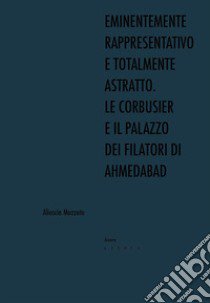 Eminentemente rappresentativo e totalmente astratto. Le Corbusier e il Palazzo dei Filatori di Ahmedabad libro di Mozzato Alioscia