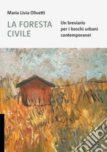 La foresta civile. Un breviario per i boschi urbani contemporanei libro di Olivetti Maria Livia