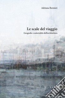 Le scale del viaggio. Geografie e autorialità dell'architettura libro di Bernieri Adriana