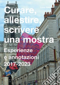 Curare, allestire, scrivere una mostra. Esperienze e annotazioni 2017-2023 libro di Galofaro Luca