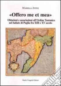 Offero me et mea. Associazione all'ordine teutonico nel baliato di Puglia fra XIII e XV secolo libro di Intini Mariella