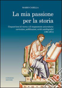 La mia passione per la storia. Cinquant'anni di ricerca e di insegnamento universitario: curriculum, pubblicazioni, scritti autobiografici (1961-2011) libro di Casella Mario