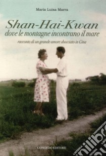 Shan-Hai-Kwan. Dove le montagne incontrano il mare. Racconto di un grande amore sbocciato in Cina libro di Marra M. Luisa