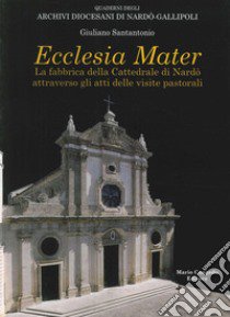 Ecclesia mater. La fabbrica della cattedrale di Nardò attraverso gli atti delle visite pastorali libro di Santantonio Giuliano