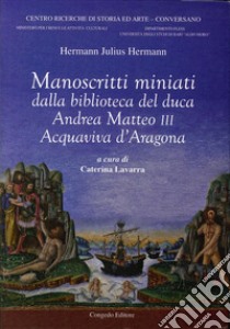 Manoscritti miniati dalla Biblioteca del duca Andrea Matteo III Acquaviva d'Aragona libro di Hermann Julius; Lavarra C. (cur.)