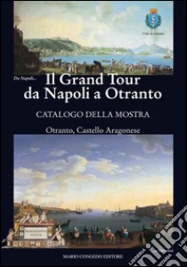 Il Grand Tour da Napoli a Otranto. Catalogo della mostra (Otranto, 18 giugno-31 ottobre 2015). Ediz. illustrata libro di Congedo M. (cur.)