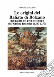 Le origini del Baliato di Bolzano nel quadro del primo sviluppo dell'ordine teutonico (1200-1270) libro di Filotico Francesco