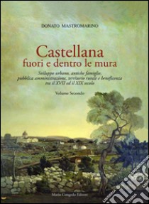 Castellana fuori e dentro le mura. Vol. 2: Sviluppo urbano, antiche famiglie, pubblica amministrazione, territorio rurale e beneficenza tra il XVII ed il XIX secolo libro di Mastromarino Donato