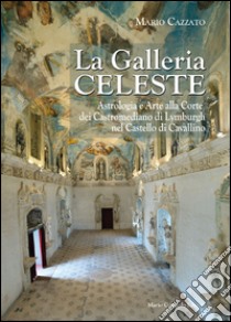 La Galleria celeste. Astrologia e arte alla Corte dei Castromediano di Lymburgh nel Castello di Cavallino. Ediz. illustrata libro di Cazzato Mario