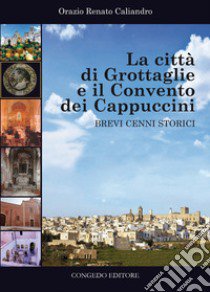 La città di Grottaglie e il convento dei Cappuccini. Brevi cenni storici libro di Caliandro Orazio Renato