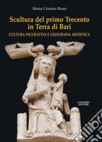 Scultura del primo Trecento in Terra di Bari. Cultura figurativa e geografia artistica libro di Rossi Maria Cristina