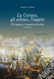 La Corona, gli schiavi, l'impero. Gli inglesi e il mondo atlantico (1497-1607) libro di Carbone Fausto Ermete