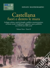 Castellana fuori e dentro le mura. Vol. 3/2: Sviluppo urbano, antiche famiglie, pubblica amministrazione, territorio rurale, beneficenza, religiosità e opere pubbliche tra il XVII ed il XIX secolo libro di Mastromarino Donato