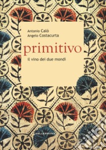 Primitivo. Il vino dei due mondi libro di Calò Antonio; Costacurta Angelo