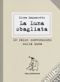 La luna sbagliata. 10 false convinzioni sulla luna libro di Lazzaretto Elena