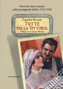 Tutte per la vittoria. Femmine, fate, massaie nella propaganda bellica 1915-1918 libro di Peruch Camilla