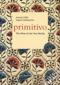 Primitivo. The wine of the two worlds libro di Calò Antonio; Costacurta Angelo