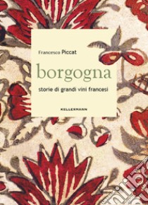 Borgogna. Storie di grandi vini francesi libro di Piccat Francesco