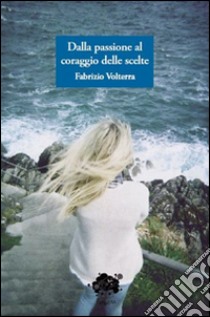 Dalla passione al coraggio delle scelte libro di Volterra Fabrizio