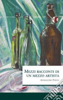 Mezzi racconti di un mezzo artista libro di Porto Alessandro