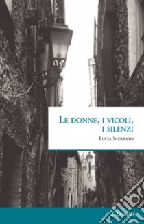 Le donne, i vicoli, i silenzi libro di Scerrato Lucia