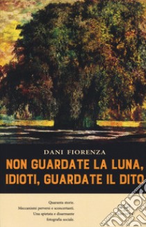 Non guardate la luna, idioti, guardate il dito libro di Fiorenza Dani