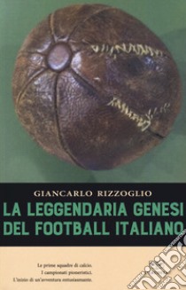 La leggendaria genesi del football italiano libro di Rizzoglio Giancarlo