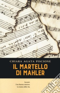 Il martello di Mahler. Incontri. Una fiamma interiore. La musica della vita libro di Piscione Chiara Agata