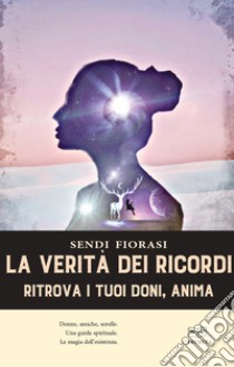 La verità dei ricordi. Ritrova i tuoi doni anima libro di Fiorasi Sendi