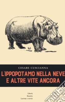 L'ippopotamo nella neve e altre vite ancora libro di Cuscianna Cesare