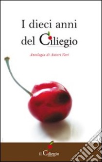 I dieci anni del Ciliegio. Antologia di autori vari libro