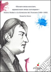 «Educare senza annoiare, appassionare senza corrompere». Gianni Rodari e la direzione del «Pioniere» (1950-1953) libro di Greco Rossella