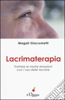 Lacrimaterapia. Trattare le nostre emozioni con l'uso delle lacrime libro di Giacometti Magali