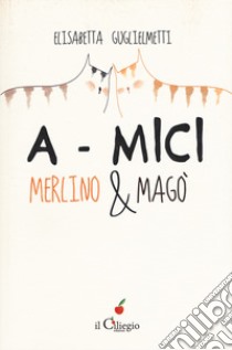 A-mici. Merlino & Magò libro di Guglielmetti Elisabetta